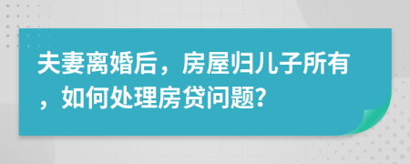 夫妻離婚后，房屋歸兒子所有，如何處理房貸問題？