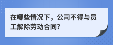 在哪些情況下，公司不得與員工解除勞動合同？