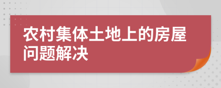 農(nóng)村集體土地上的房屋問題解決
