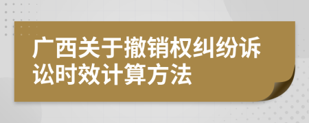 廣西關(guān)于撤銷權(quán)糾紛訴訟時效計算方法