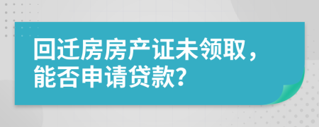 回遷房房產(chǎn)證未領(lǐng)取，能否申請(qǐng)貸款？