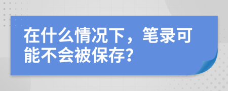 在什么情況下，筆錄可能不會被保存？