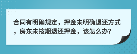 合同有明確規(guī)定，押金未明確退還方式，房東未按期退還押金，該怎么辦？