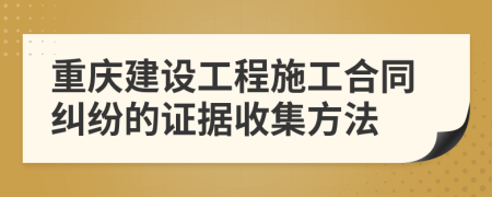 重慶建設(shè)工程施工合同糾紛的證據(jù)收集方法