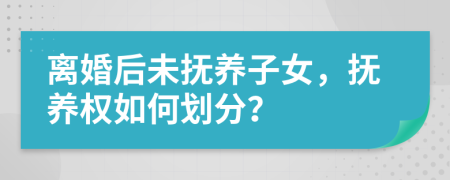 離婚后未撫養(yǎng)子女，撫養(yǎng)權(quán)如何劃分？