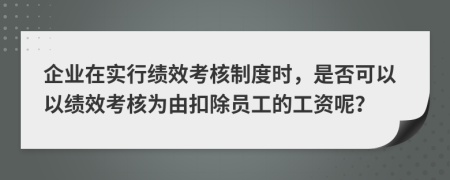 企業(yè)在實(shí)行績(jī)效考核制度時(shí)，是否可以以績(jī)效考核為由扣除員工的工資呢？
