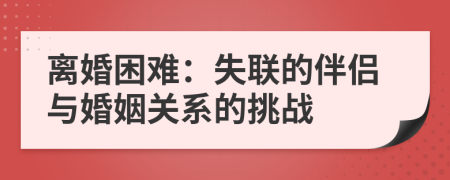 離婚困難：失聯(lián)的伴侶與婚姻關(guān)系的挑戰(zhàn)