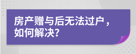 房產(chǎn)贈與后無法過戶，如何解決？
