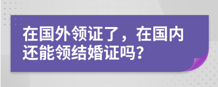 在國外領(lǐng)證了，在國內(nèi)還能領(lǐng)結(jié)婚證嗎？