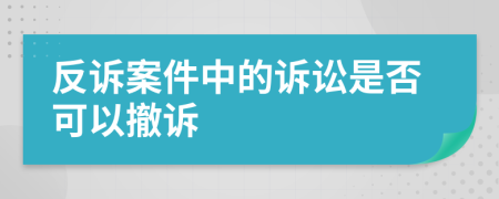 反訴案件中的訴訟是否可以撤訴