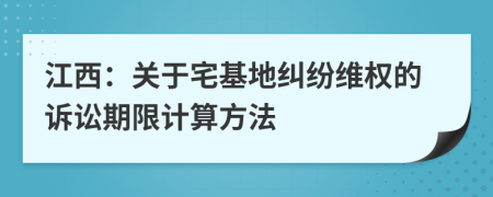 江西：關(guān)于宅基地糾紛維權(quán)的訴訟期限計算方法