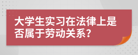 大學(xué)生實(shí)習(xí)在法律上是否屬于勞動(dòng)關(guān)系？