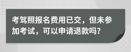 考駕照報名費用已交，但未參加考試，可以申請退款嗎？
