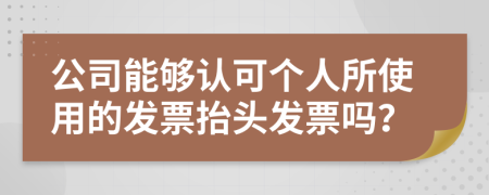 公司能夠認(rèn)可個(gè)人所使用的發(fā)票抬頭發(fā)票嗎？
