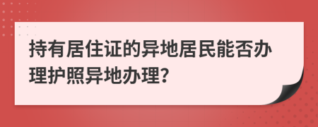 持有居住證的異地居民能否辦理護照異地辦理？