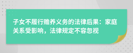 子女不履行贍養(yǎng)義務(wù)的法律后果：家庭關(guān)系受影響，法律規(guī)定不容忽視