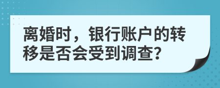 離婚時(shí)，銀行賬戶的轉(zhuǎn)移是否會受到調(diào)查？