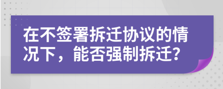 在不簽署拆遷協(xié)議的情況下，能否強(qiáng)制拆遷？