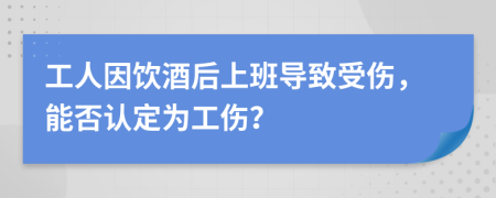 工人因飲酒后上班導(dǎo)致受傷，能否認(rèn)定為工傷？