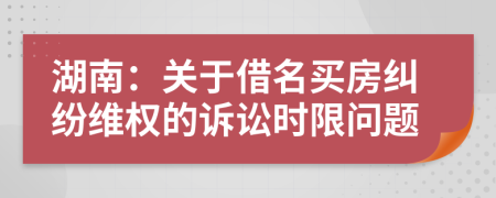 湖南：關(guān)于借名買房糾紛維權(quán)的訴訟時(shí)限問題