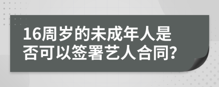 16周歲的未成年人是否可以簽署藝人合同？