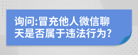 詢問:冒充他人微信聊天是否屬于違法行為?

