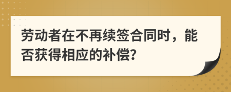 勞動者在不再續(xù)簽合同時，能否獲得相應的補償？