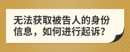 無法獲取被告人的身份信息，如何進行起訴？