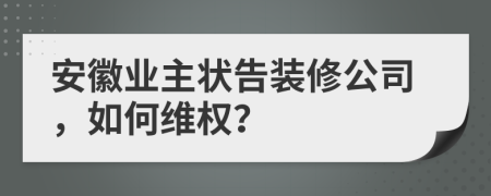 安徽業(yè)主狀告裝修公司，如何維權(quán)？