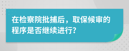 在檢察院批捕后，取保候?qū)彽某绦蚴欠窭^續(xù)進行？