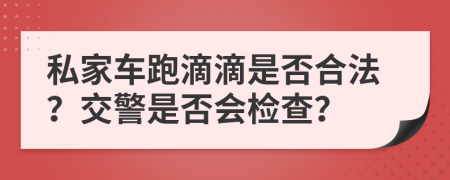 私家車跑滴滴是否合法？交警是否會檢查？