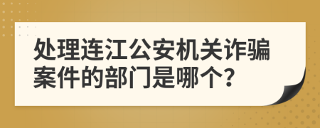 處理連江公安機關(guān)詐騙案件的部門是哪個？