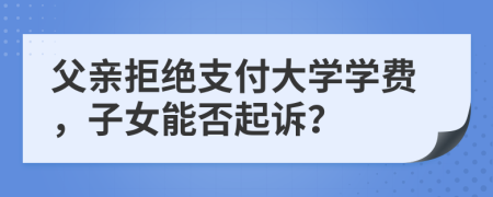 父親拒絕支付大學(xué)學(xué)費(fèi)，子女能否起訴？