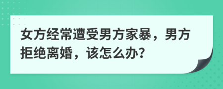 女方經(jīng)常遭受男方家暴，男方拒絕離婚，該怎么辦？