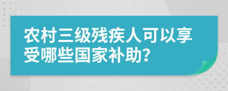 農(nóng)村三級殘疾人可以享受哪些國家補(bǔ)助？
