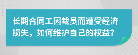 長期合同工因裁員而遭受經(jīng)濟(jì)損失，如何維護(hù)自己的權(quán)益？