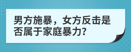 男方施暴，女方反擊是否屬于家庭暴力？