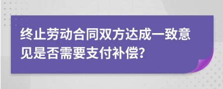 終止勞動合同雙方達成一致意見是否需要支付補償？