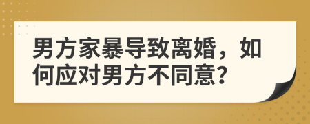男方家暴導(dǎo)致離婚，如何應(yīng)對男方不同意？
