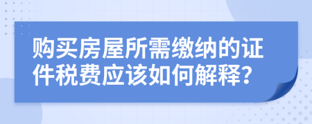 購買房屋所需繳納的證件稅費應(yīng)該如何解釋？