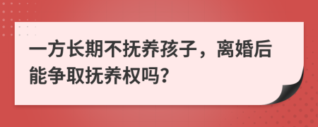 一方長期不撫養(yǎng)孩子，離婚后能爭取撫養(yǎng)權嗎？