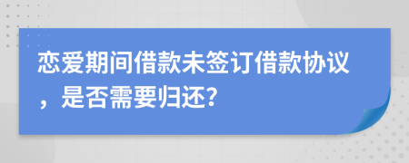 戀愛期間借款未簽訂借款協(xié)議，是否需要歸還？