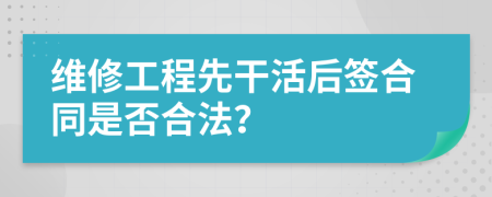 維修工程先干活后簽合同是否合法？