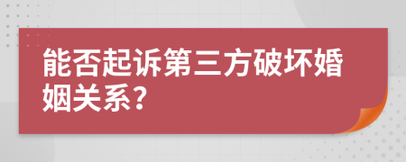 能否起訴第三方破壞婚姻關(guān)系？