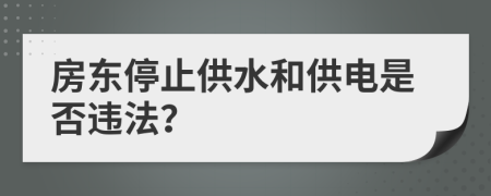房東停止供水和供電是否違法？