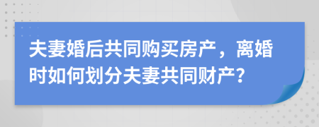 夫妻婚后共同購買房產(chǎn)，離婚時如何劃分夫妻共同財產(chǎn)？