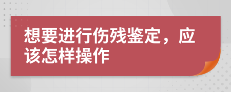 想要進(jìn)行傷殘鑒定，應(yīng)該怎樣操作