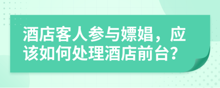 酒店客人參與嫖娼，應(yīng)該如何處理酒店前臺(tái)？
