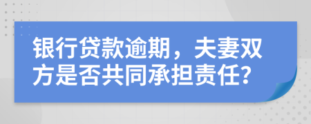 銀行貸款逾期，夫妻雙方是否共同承擔(dān)責(zé)任？