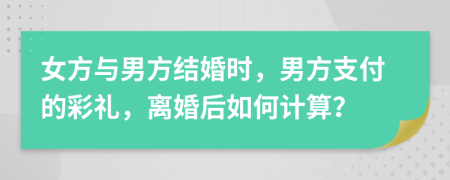 女方與男方結(jié)婚時(shí)，男方支付的彩禮，離婚后如何計(jì)算？